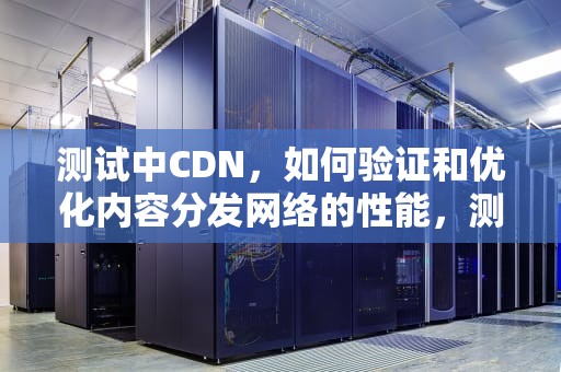 测试中CDN，如何验证和优化内容分发网络的性能，测试中CDI是什么