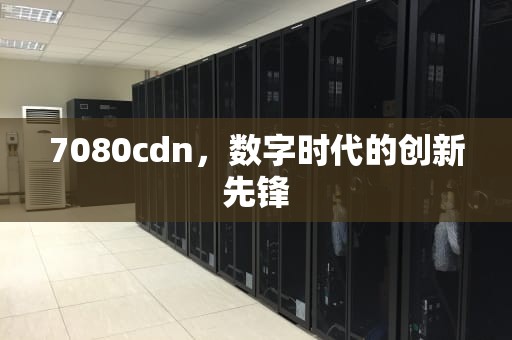7080cdn，数字时代的创新先锋