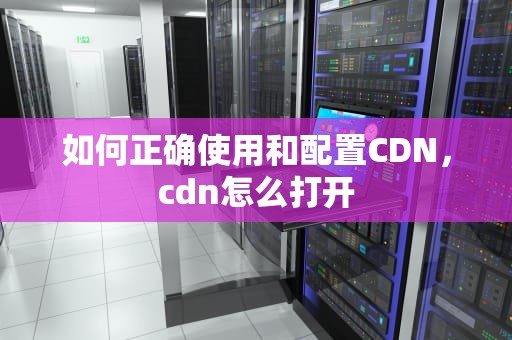 如何正确使用和配置CDN，cdn怎么打开