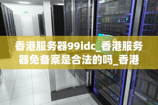 香港服务器99idc_香港服务器免备案是合法的吗_香港服务器99IDC的优势与应用