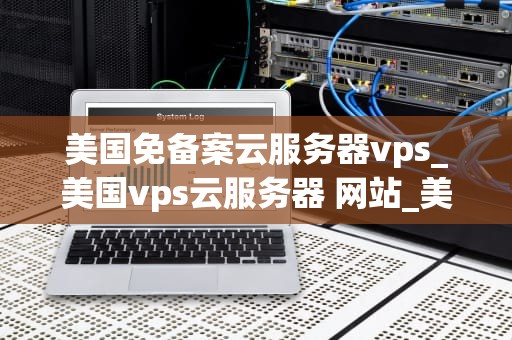 美国免备案云服务器vps_美国vps云服务器 网站_美国免备案云服务器VPS的优势与应用
