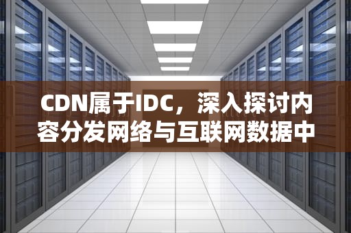 CDN属于IDC，深入探讨内容分发网络与互联网数据中心的关系，cdn属于idc吗