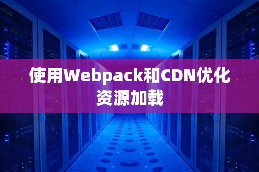 使用Webpack和CDN优化资源加载
