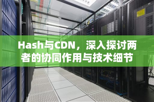 Hash与CDN，深入探讨两者的协同作用与技术细节