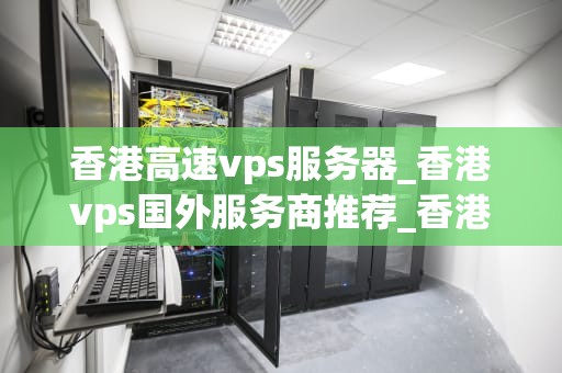 香港高速vps服务器_香港vps国外服务商推荐_香港高速VPS服务器的优势与应用