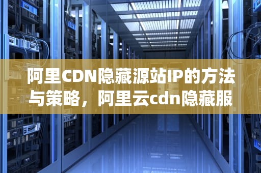 阿里CDN隐藏源站IP的方法与策略，阿里云cdn隐藏服务器ip