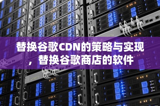 替换谷歌CDN的策略与实现，替换谷歌商店的软件