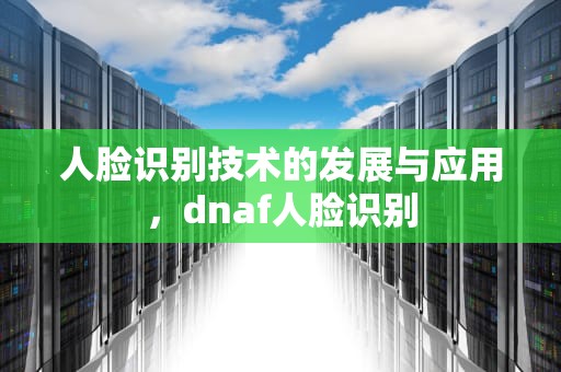 人脸识别技术的发展与应用，dnaf人脸识别