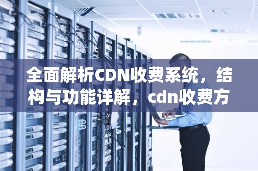 全面解析CDN收费系统，结构与功能详解，cdn收费方式