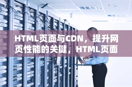 HTML页面与CDN，提升网页性能的关键，HTML页面设计的步骤是什么