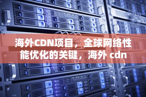 海外CDN项目，全球网络性能优化的关键，海外 cdn