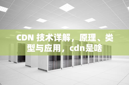 CDN 技术详解，原理、类型与应用，cdn是啥