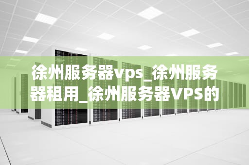 徐州服务器vps_徐州服务器租用_徐州服务器VPS的全面解析