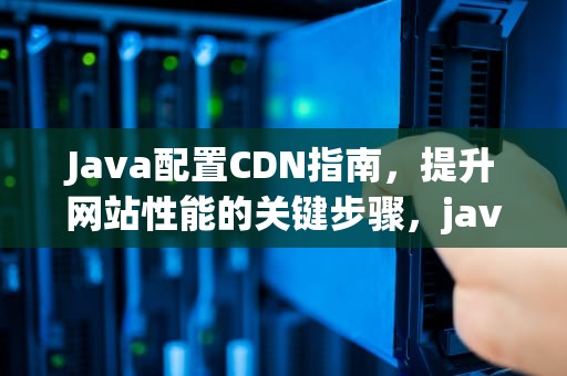 Java配置CDN指南，提升网站性能的关键步骤，java配置环境变量后java c不起作用