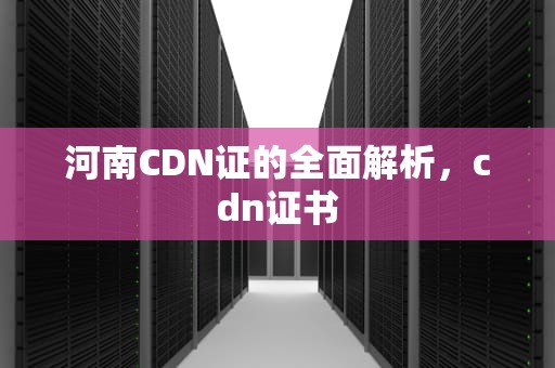 河南CDN证的全面解析，cdn证书