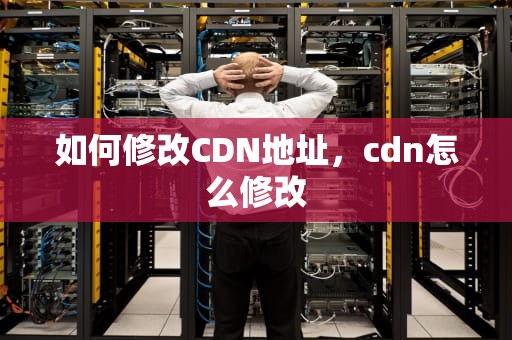 如何修改CDN地址，cdn怎么修改