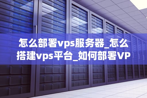 怎么部署vps服务器_怎么搭建vps平台_如何部署VPS服务器