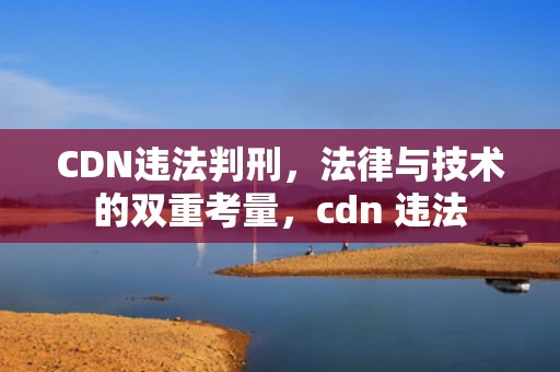 CDN违法判刑，法律与技术的双重考量，cdn 违法