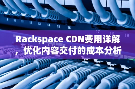 Rackspace CDN费用详解，优化内容交付的成本分析，rack vps