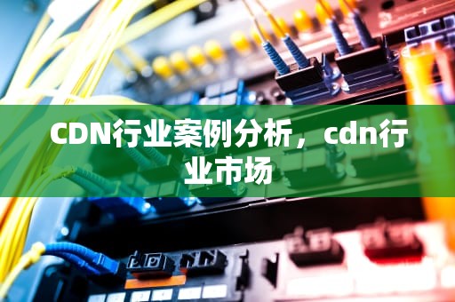 CDN行业案例分析，cdn行业市场