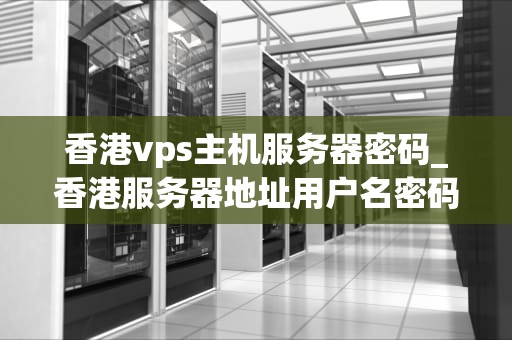 香港vps主机服务器密码_香港服务器地址用户名密码_香港VPS主机服务器密码的重要性及管理策略