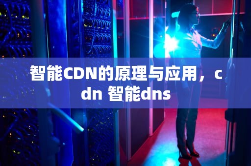 智能CDN的原理与应用，cdn 智能dns