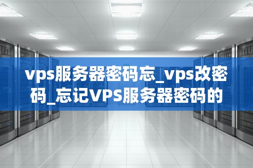 vps服务器密码忘_vps改密码_忘记VPS服务器密码的解决方案