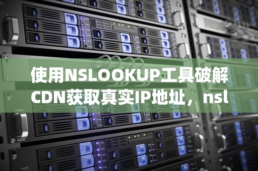使用NSLOOKUP工具破解CDN获取真实IP地址，nslookup 解析
