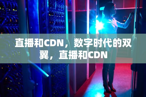 直播和CDN，数字时代的双翼，直播和CDN