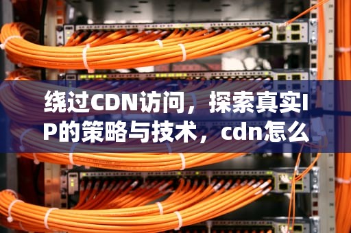 绕过CDN访问，探索真实IP的策略与技术，cdn怎么绕过