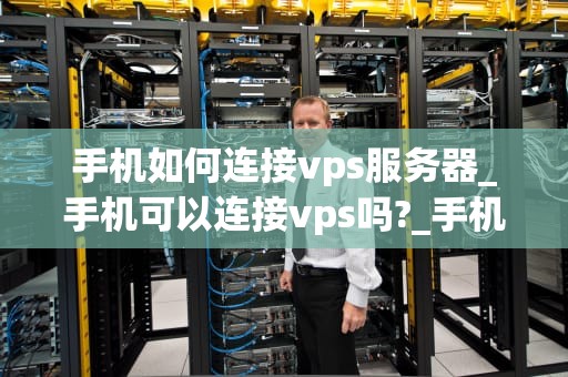 手机如何连接vps服务器_手机可以连接vps吗?_手机如何连接VPS服务器