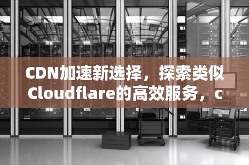 CDN加速新选择，探索类似Cloudflare的高效服务，cf的cdn