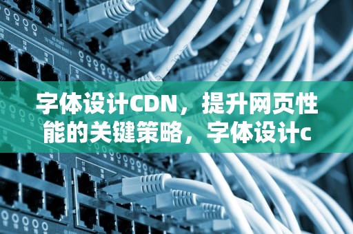 字体设计CDN，提升网页性能的关键策略，字体设计cdr