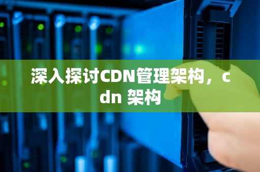 深入探讨CDN管理架构，cdn 架构