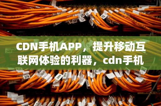 CDN手机APP，提升移动互联网体验的利器，cdn手机app有哪些