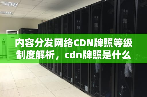 内容分发网络CDN牌照等级制度解析，cdn牌照是什么