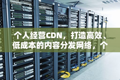 个人经营CDN，打造高效、低成本的内容分发网络，个人经营所得税税率表