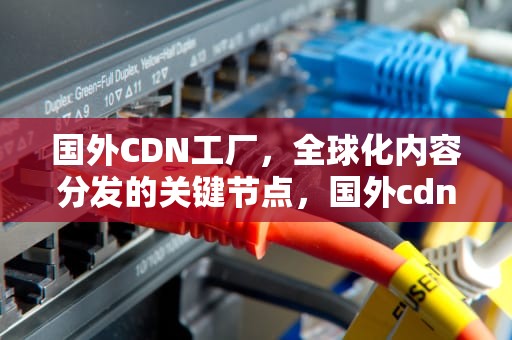 国外CDN工厂，全球化内容分发的关键节点，国外cdn厂商