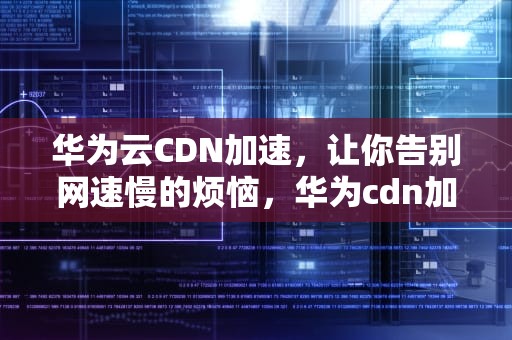 华为云CDN加速，让你告别网速慢的烦恼，华为cdn加速节点加盟