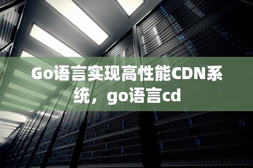Go语言实现高性能CDN系统，go语言cd