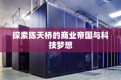 探索陈天桥的商业帝国与科技梦想