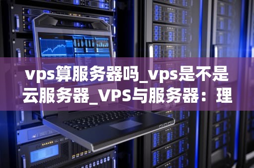 vps算服务器吗_vps是不是云服务器_VPS与服务器：理解虚拟专用服务器