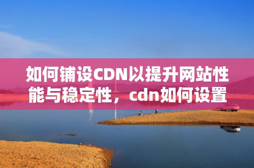 如何铺设CDN以提升网站性能与稳定性，cdn如何设置