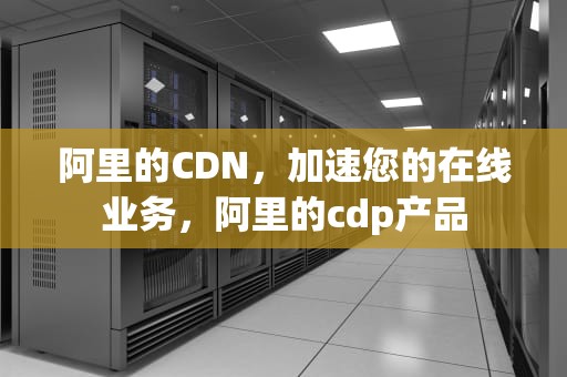 阿里的CDN，加速您的在线业务，阿里的cdp产品