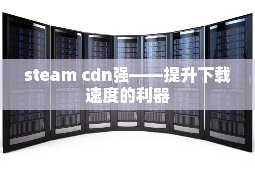 steam cdn强——提升下载速度的利器