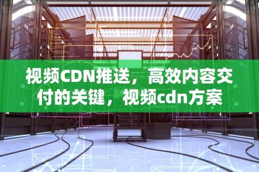 视频CDN推送，高效内容交付的关键，视频cdn方案