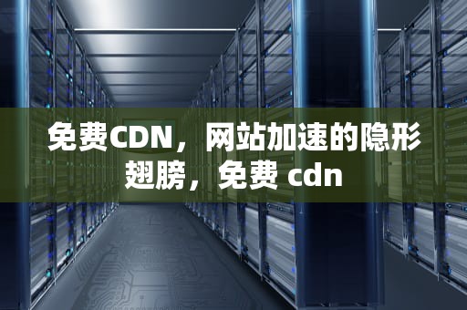 免费CDN，网站加速的隐形翅膀，免费 cdn