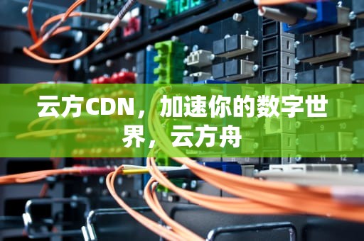 云方CDN，加速你的数字世界，云方舟