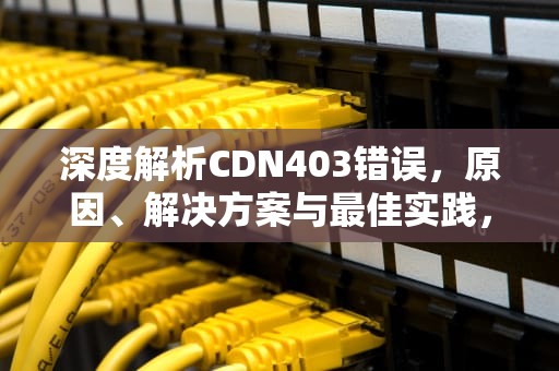 深度解析CDN403错误，原因、解决方案与最佳实践，cdn403什么意思