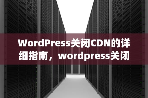 WordPress关闭CDN的详细指南，wordpress关闭裁剪